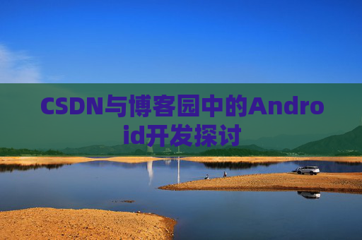 CSDN与博客园中的Android开发探讨